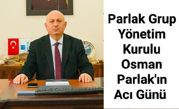Parlak Grup Yönetim Kurulu Osman Parlak’ın Acı Günü