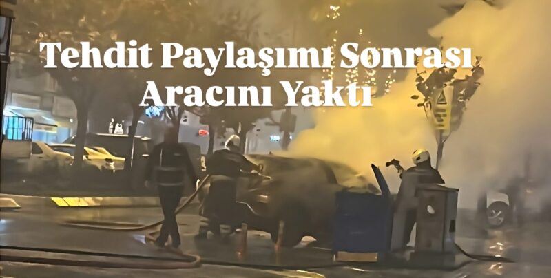 Tehdit Paylaşımı Sonrası Aracını Yaktı
