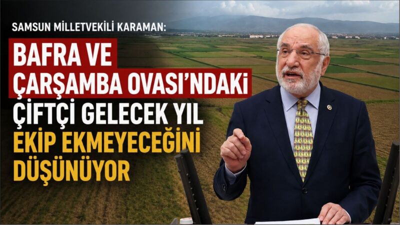 Samsun Milletvekili Karaman: Bafra ve Çarşamba Ovası’ndaki Çiftçi Gelecek Yıl Ekip Ekmeyeceğini Düşünüyor