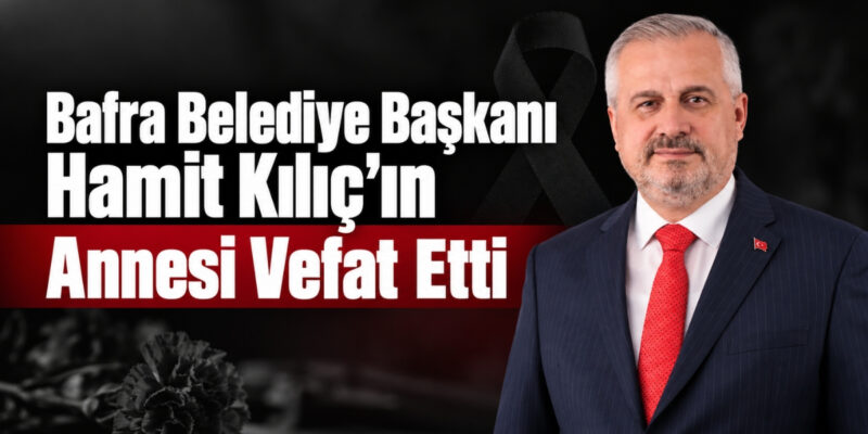 Bafra Belediye Başkanı Hamit Kılıç’ın Annesi Seçinfer Kılıç Vefat etti