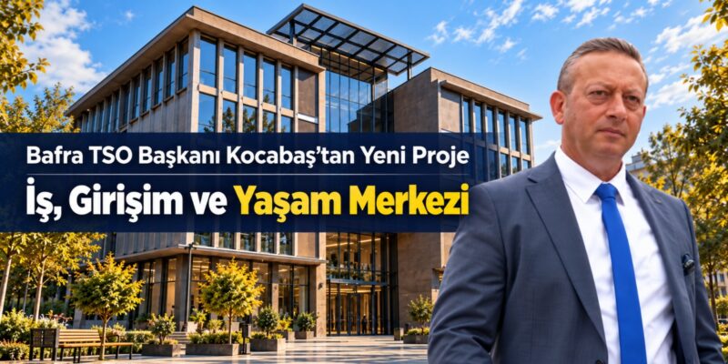 Bafra TSO Başkanı Kocabaş’tan Yeni Proje ” İş, Girişim ve Yaşam Merkezi
