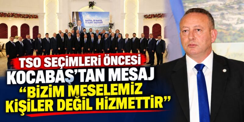Bafra TSO Seçimleri Öncesi Kocabaş’tan Mesaj “Bizim Meselemiz Kişiler Değil Hizmettir”